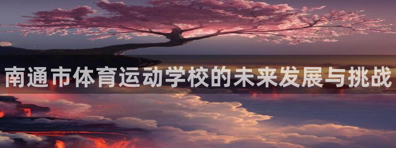 3377体育官网下载注册：南通市体育运动学校的未来发