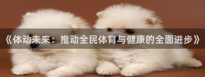 3377体育官网下载平台APP：《体动未来：推动全民体育与健