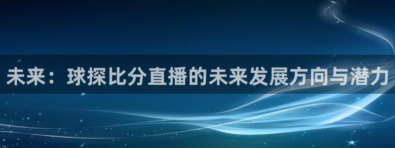 178体育直播在线nba：未来：球探比分直播的未来发展方向与潜力